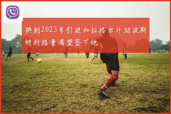 热刺2023年引进加拉格尔计划波斯特科格鲁渴望签下他