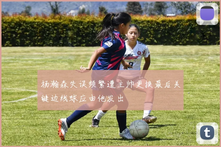 杨瀚森失误频繁遭主帅更换最后关键边线球应由他发出