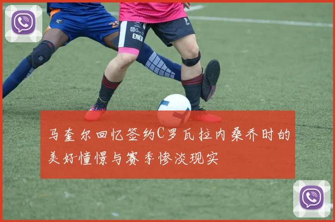 马奎尔回忆签约C罗瓦拉内桑乔时的美好憧憬与赛季惨淡现实