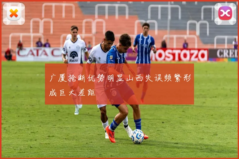 广厦抢断优势明显山西失误频繁形成巨大差距