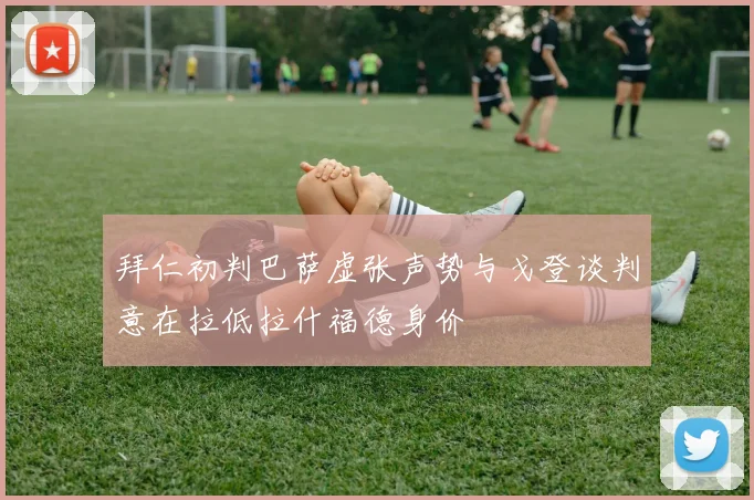 拜仁初判巴萨虚张声势与戈登谈判意在拉低拉什福德身价